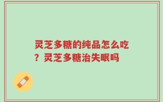 灵芝多糖的纯品怎么吃？灵芝多糖治失眠吗