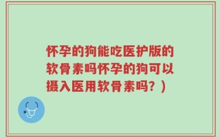怀孕的狗能吃医护版的软骨素吗怀孕的狗可以摄入医用软骨素吗？)