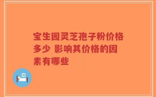 宝生园灵芝孢子粉价格多少 影响其价格的因素有哪些