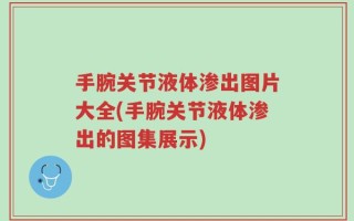 手腕关节液体渗出图片大全(手腕关节液体渗出的图集展示)