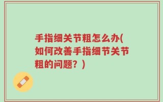 手指细关节粗怎么办(如何改善手指细节关节粗的问题？)