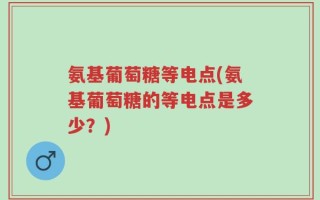 氨基葡萄糖等电点(氨基葡萄糖的等电点是多少？)