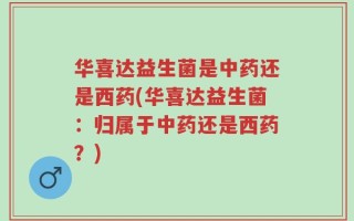 华喜达益生菌是中药还是西药(华喜达益生菌：归属于中药还是西药？)