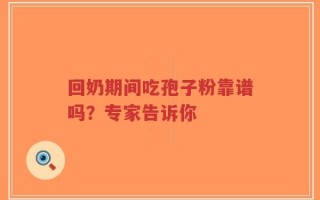 回奶期间吃孢子粉靠谱吗？专家告诉你