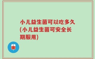 小儿益生菌可以吃多久(小儿益生菌可安全长期服用)