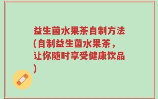 益生菌水果茶自制方法(自制益生菌水果茶，让你随时享受健康饮品)