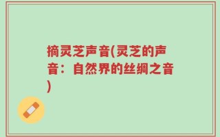 摘灵芝声音(灵芝的声音：自然界的丝绸之音)