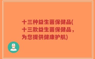 十三种益生菌保健品(十三款益生菌保健品，为您提供健康护航)