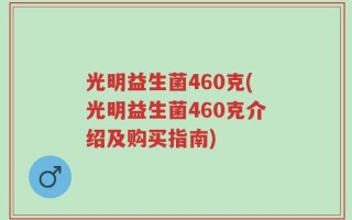 光明益生菌460克(光明益生菌460克介绍及购买指南)