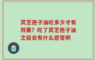 灵芝孢子油吃多少才有效果？吃了灵芝孢子油之后会有什么感觉啊