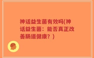 神话益生菌有效吗(神话益生菌：能否真正改善肠道健康？)