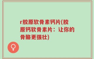 r胶原软骨素钙片(胶原钙软骨素片：让你的骨骼更强壮)