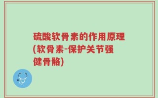 硫酸软骨素的作用原理(软骨素-保护关节强健骨骼)