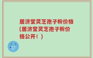 居济堂灵芝孢子粉价格(居济堂灵芝孢子粉价格公开！)