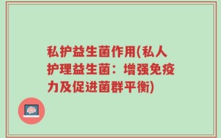 私护益生菌作用(私人护理益生菌：增强免疫力及促进菌群平衡)