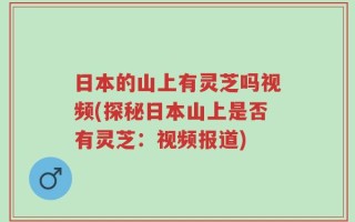 日本的山上有灵芝吗视频(探秘日本山上是否有灵芝：视频报道)