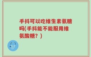 手抖可以吃维生素氨糖吗(手抖能不能服用维氨酸糖？)