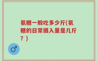 氨糖一般吃多少斤(氨糖的日常摄入量是几斤？)