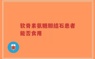 软骨素氨糖胆结石患者能否食用
