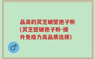 品高的灵芝破壁孢子粉(灵芝壁破孢子粉-提升免疫力高品质选择)