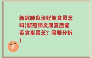 新冠肺炎治好能食灵芝吗(新冠肺炎康复后能否食用灵芝？简要分析)