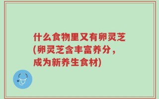 什么食物里又有卵灵芝(卵灵芝含丰富养分，成为新养生食材)
