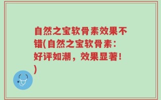自然之宝软骨素效果不错(自然之宝软骨素：好评如潮，效果显著！)