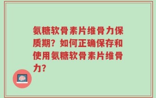 氨糖软骨素片维骨力保质期？如何正确保存和使用氨糖软骨素片维骨力？