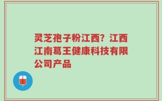 灵芝孢子粉江西？江西江南葛王健康科技有限公司产品