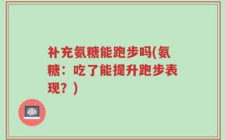 补充氨糖能跑步吗(氨糖：吃了能提升跑步表现？)
