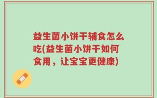 益生菌小饼干辅食怎么吃(益生菌小饼干如何食用，让宝宝更健康)