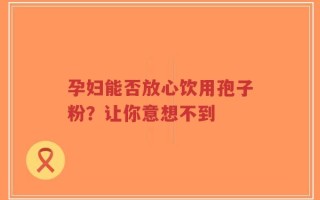 孕妇能否放心饮用孢子粉？让你意想不到