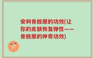 安利骨胶原的功效(让你的皮肤恢复弹性——骨胶原的神奇功效)