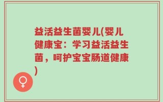 益活益生菌婴儿(婴儿健康宝：学习益活益生菌，呵护宝宝肠道健康)