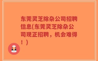 东莞灵芝除杂公司招聘信息(东莞灵芝除杂公司现正招聘，机会难得！)