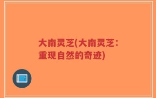 大南灵芝(大南灵芝：重现自然的奇迹)