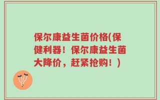 保尔康益生菌价格(保健利器！保尔康益生菌大降价，赶紧抢购！)