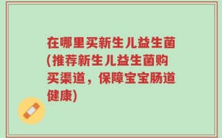 在哪里买新生儿益生菌(推荐新生儿益生菌购买渠道，保障宝宝肠道健康)