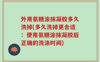 外用氨糖涂抹凝胶多久洗掉(多久洗掉更合适：使用氨糖涂抹凝胶后正确的洗涤时间)