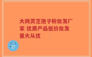 大同灵芝孢子粉批发厂家 优质产品低价批发量大从优