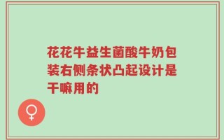 花花牛益生菌酸牛奶包装右侧条状凸起设计是干嘛用的