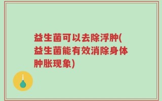 益生菌可以去除浮肿(益生菌能有效消除身体肿胀现象)