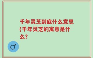 千年灵芝到底什么意思(千年灵芝的寓意是什么？