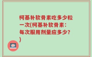 柯基补软骨素吃多少粒一次(柯基补软骨素：每次服用剂量应多少？)