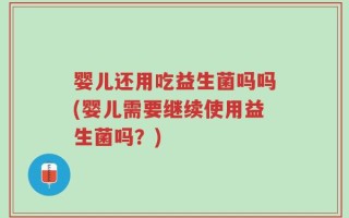 婴儿还用吃益生菌吗吗(婴儿需要继续使用益生菌吗？)