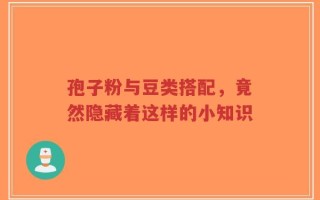 孢子粉与豆类搭配，竟然隐藏着这样的小知识