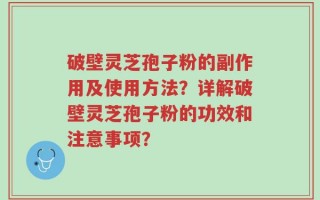 破壁灵芝孢子粉的副作用及使用方法？详解破壁灵芝孢子粉的功效和注意事项？