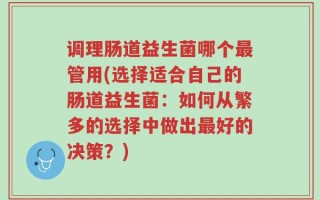 调理肠道益生菌哪个最管用(选择适合自己的肠道益生菌：如何从繁多的选择中做出最好的决策？)