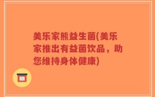 美乐家熊益生菌(美乐家推出有益菌饮品，助您维持身体健康)