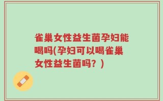 雀巢女性益生菌孕妇能喝吗(孕妇可以喝雀巢女性益生菌吗？)